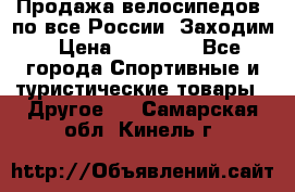 Продажа велосипедов, по все России. Заходим › Цена ­ 10 800 - Все города Спортивные и туристические товары » Другое   . Самарская обл.,Кинель г.